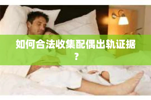 如何合法收集配偶出轨证据? 如何合法收集配偶出轨证据?