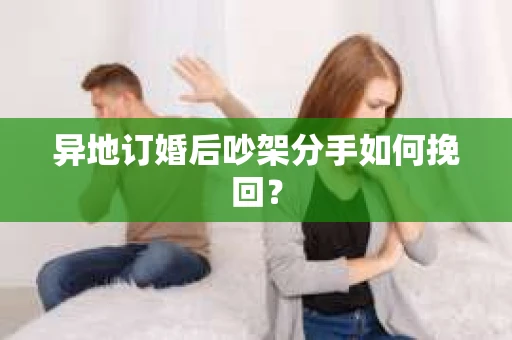 异地订婚后吵架分手如何挽回？
