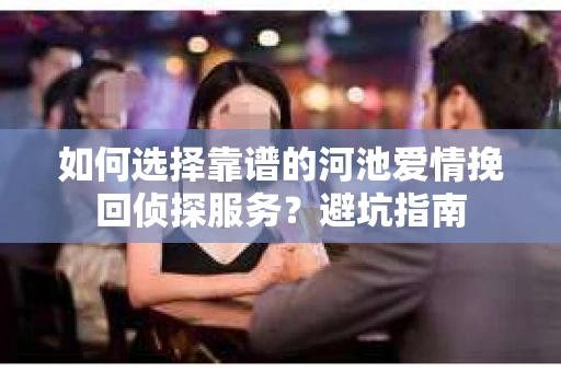 如何选择靠谱的河池爱情挽回侦探服务？避坑指南