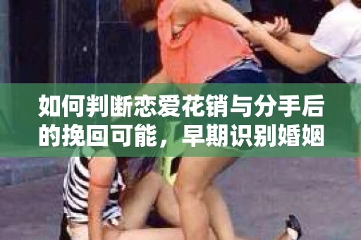 如何判断恋爱花销与分手后的挽回可能，早期识别婚姻危机的关键信号
