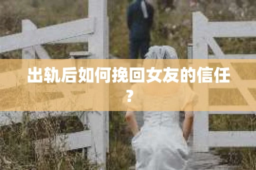 出轨后如何挽回女友的信任？