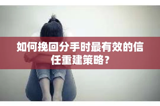如何挽回分手时最有效的信任重建策略? 如何挽回分手时最有效的信任重建策略?