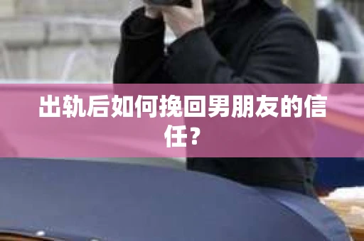 出轨后如何挽回男朋友的信任? 出轨后如何挽回男朋友的信任?