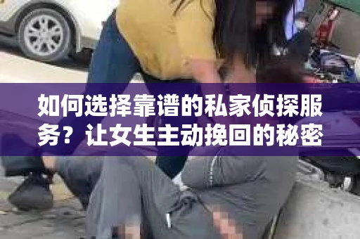 如何选择靠谱的私家侦探服务？让女生主动挽回的秘密武器怎么办？