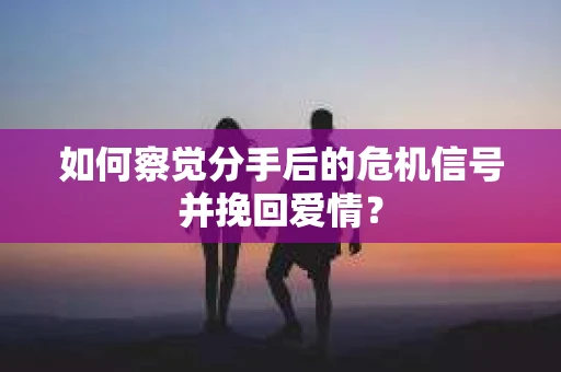 如何察觉分手后的危机信号并挽回爱情? 如何察觉分手后的危机信号并挽回爱情?