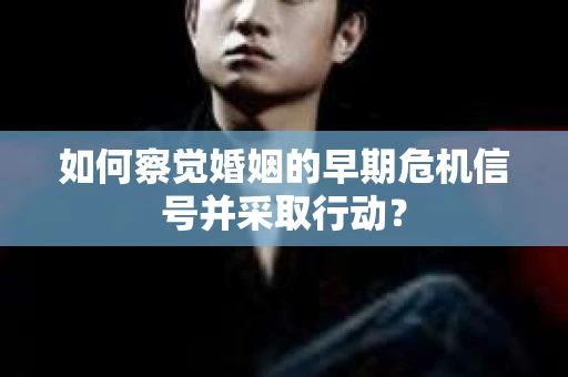 如何察觉婚姻的早期危机信号并采取行动? 如何察觉婚姻的早期危机信号并采取行动?