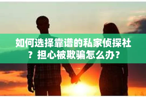 如何选择靠谱的私家侦探社？担心被欺骗怎么办？