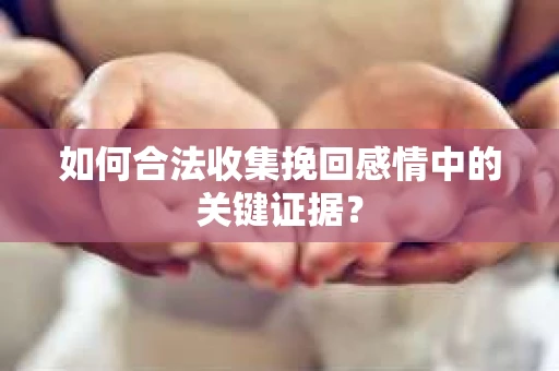 如何合法收集挽回感情中的关键证据? 如何合法收集挽回感情中的关键证据?