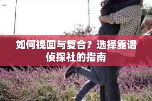 如何挽回与复合?选择靠谱侦探社的指南 如何挽回与复合?选择靠谱侦探社的指南
