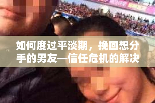 如何度过平淡期,挽回想分手的男友—信任危机的解决之道 如何度过平淡期,挽回想分手的男友—信任危机的解决之道