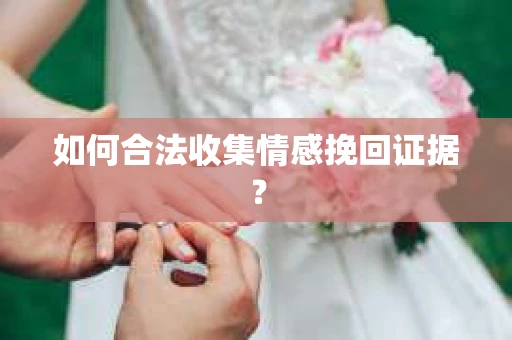 如何合法收集情感挽回证据? 如何合法收集情感挽回证据?