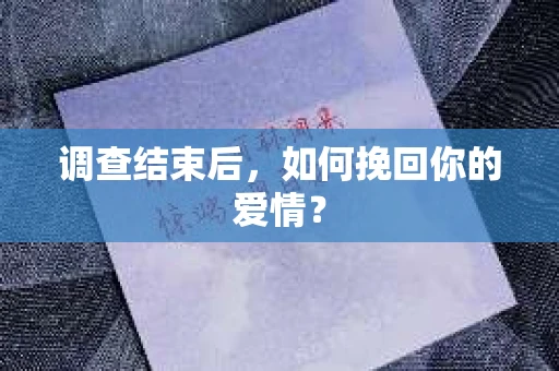 调查结束后,如何挽回你的爱情? 调查结束后,如何挽回你的爱情?