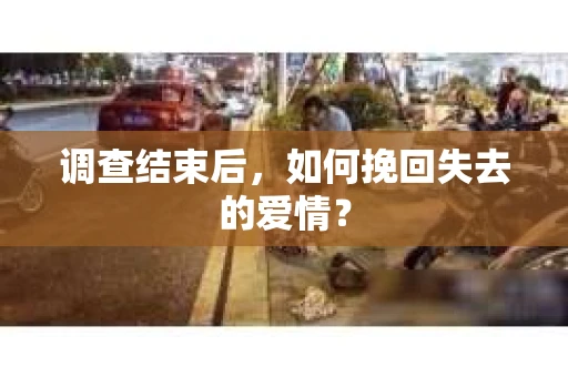 调查结束后,如何挽回失去的爱情? 调查结束后,如何挽回失去的爱情?