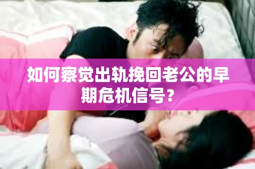 如何察觉出轨挽回老公的早期危机信号？