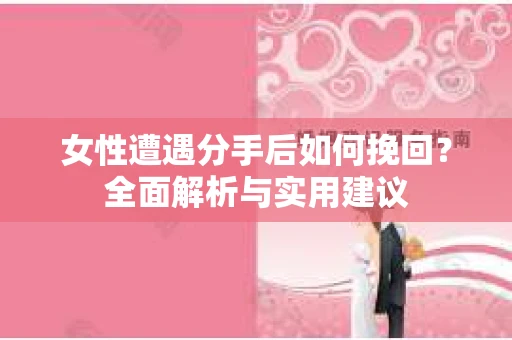 女性遭遇分手后如何挽回？全面解析与实用建议