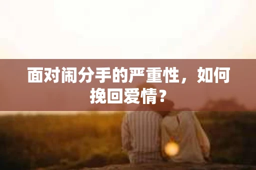 面对闹分手的严重性,如何挽回爱情? 面对闹分手的严重性,如何挽回爱情?