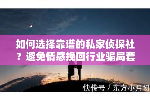 如何选择靠谱的私家侦探社?避免情感挽回行业骗局套路的实用指南 如何选择靠谱的私家侦探社?避免情感挽回行业骗局套路的实用指南