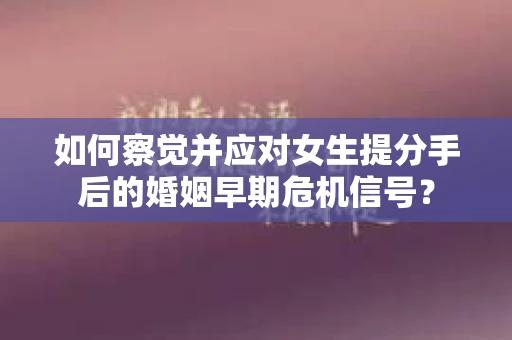 如何察觉并应对女生提分手后的婚姻早期危机信号? 如何察觉并应对女生提分手后的婚姻早期危机信号?