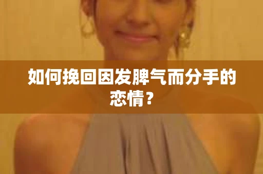 如何挽回因发脾气而分手的恋情？