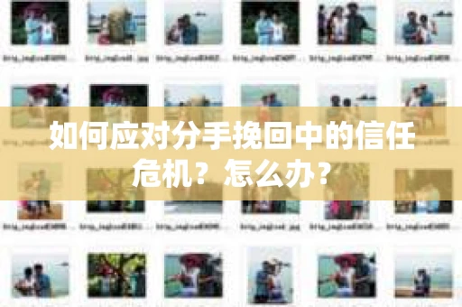 如何应对分手挽回中的信任危机?怎么办? 如何应对分手挽回中的信任危机?怎么办?
