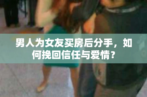 男人为女友买房后分手,如何挽回信任与爱情? 男人为女友买房后分手,如何挽回信任与爱情?