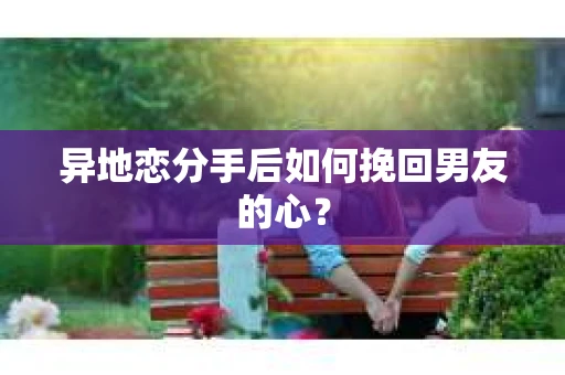异地恋分手后如何挽回男友的心？