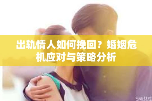 出轨情人如何挽回？婚姻危机应对与策略分析