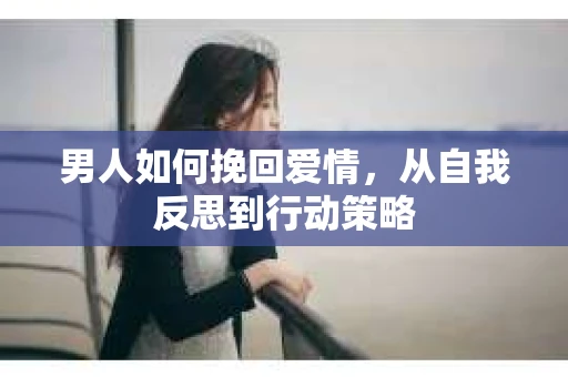 男人如何挽回爱情，从自我反思到行动策略