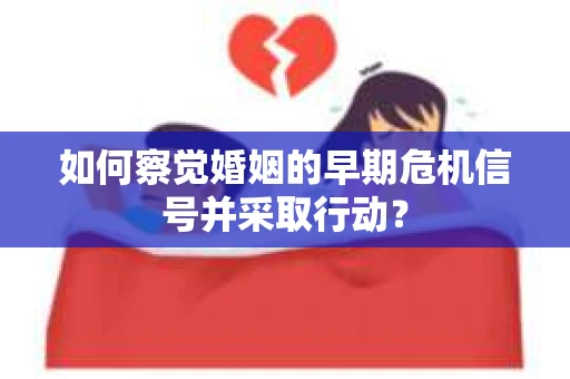 如何察觉婚姻的早期危机信号并采取行动? 如何察觉婚姻的早期危机信号并采取行动?