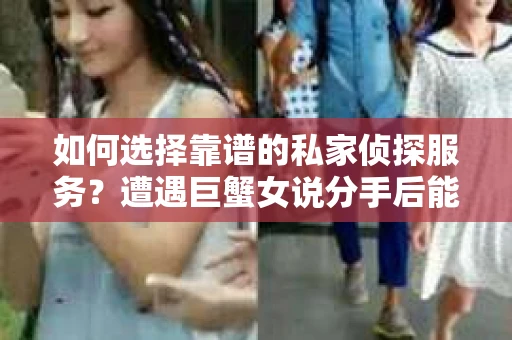 如何选择靠谱的私家侦探服务？遭遇巨蟹女说分手后能否挽回，侦探社能帮到你吗？
