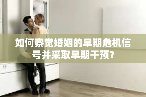 如何察觉婚姻的早期危机信号并采取早期干预？