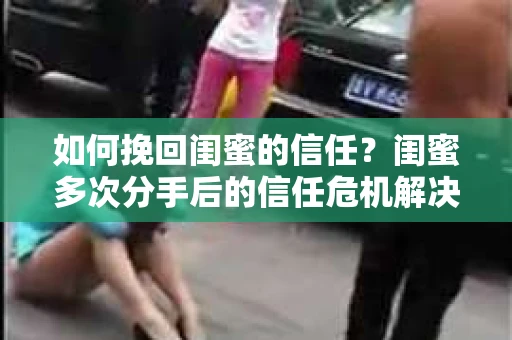 如何挽回闺蜜的信任?闺蜜多次分手后的信任危机解决方案 如何挽回闺蜜的信任?闺蜜多次分手后的信任危机解决方案