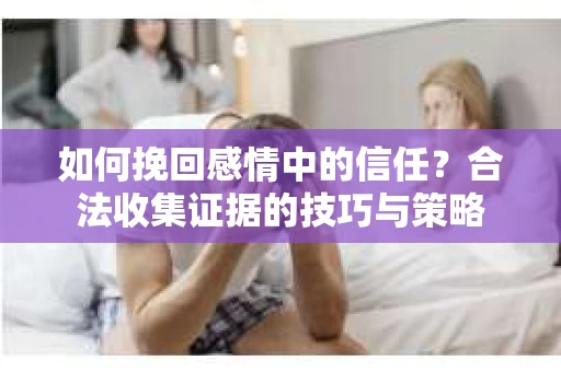 如何挽回感情中的信任?合法收集证据的技巧与策略 如何挽回感情中的信任?合法收集证据的技巧与策略