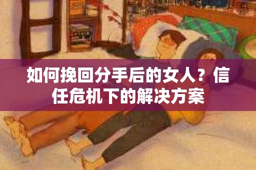 如何挽回分手后的女人？信任危机下的解决方案
