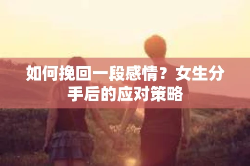 如何挽回一段感情?女生分手后的应对策略 如何挽回一段感情?女生分手后的应对策略
