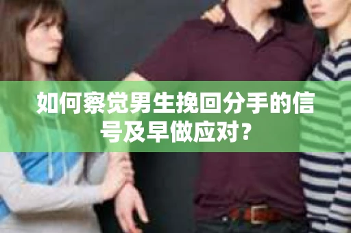 如何察觉男生挽回分手的信号及早做应对? 如何察觉男生挽回分手的信号及早做应对?