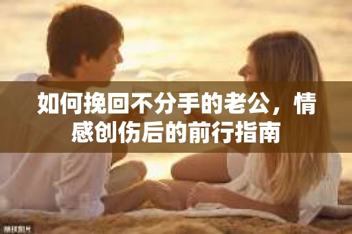 如何挽回不分手的老公，情感创伤后的前行指南
