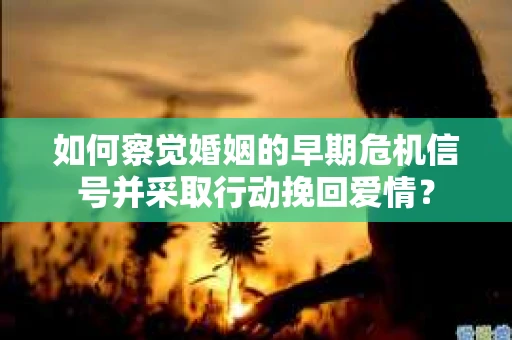 如何察觉婚姻的早期危机信号并采取行动挽回爱情? 如何察觉婚姻的早期危机信号并采取行动挽回爱情?