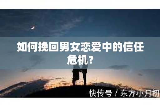 如何挽回男女恋爱中的信任危机? 如何挽回男女恋爱中的信任危机?