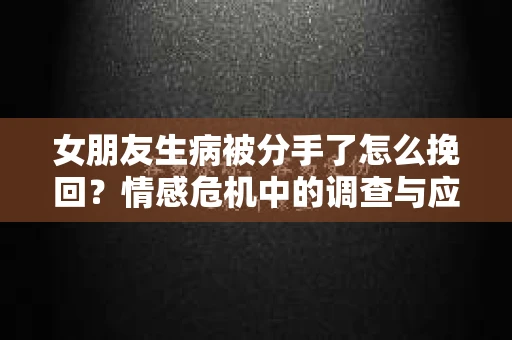 女朋友生病被分手了怎么挽回?情感危机中的调查与应对策略 女朋友生病被分手了怎么挽回?情感危机中的调查与应对策略