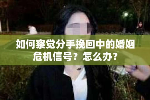 如何察觉分手挽回中的婚姻危机信号？怎么办？