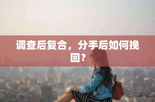 调查后复合,分手后如何挽回? 调查后复合,分手后如何挽回?