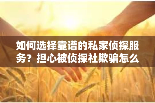 如何选择靠谱的私家侦探服务？担心被侦探社欺骗怎么办？