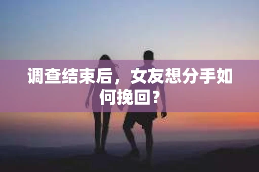 调查结束后,女友想分手如何挽回? 调查结束后,女友想分手如何挽回?