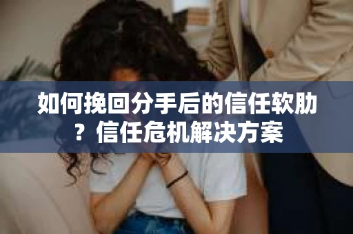 如何挽回分手后的信任软肋？信任危机解决方案