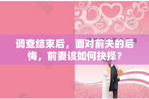 调查结束后，面对前夫的后悔，前妻该如何抉择？