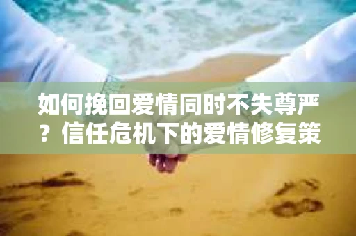如何挽回爱情同时不失尊严?信任危机下的爱情修复策略 如何挽回爱情同时不失尊严?信任危机下的爱情修复策略