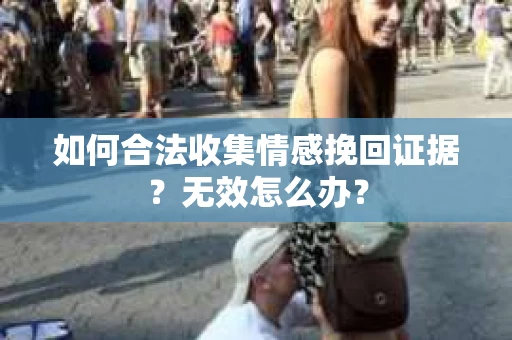 如何合法收集情感挽回证据？无效怎么办？