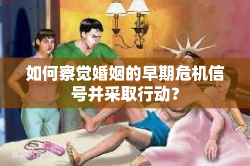 如何察觉婚姻的早期危机信号并采取行动？