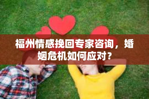 福州情感挽回专家咨询，婚姻危机如何应对？
